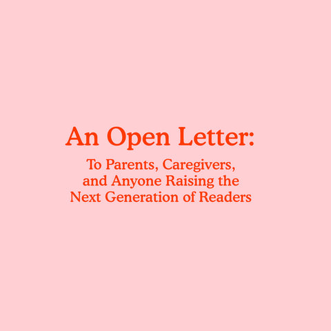 An Open Letter: To Parents, Caregivers,  and Anyone Raising the  Next Generation of Readers